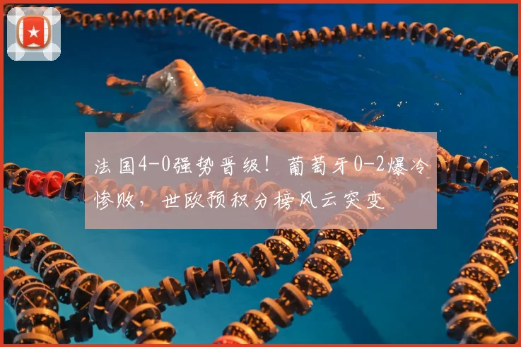 法国4-0强势晋级！葡萄牙0-2爆冷惨败，世欧预积分榜风云突变