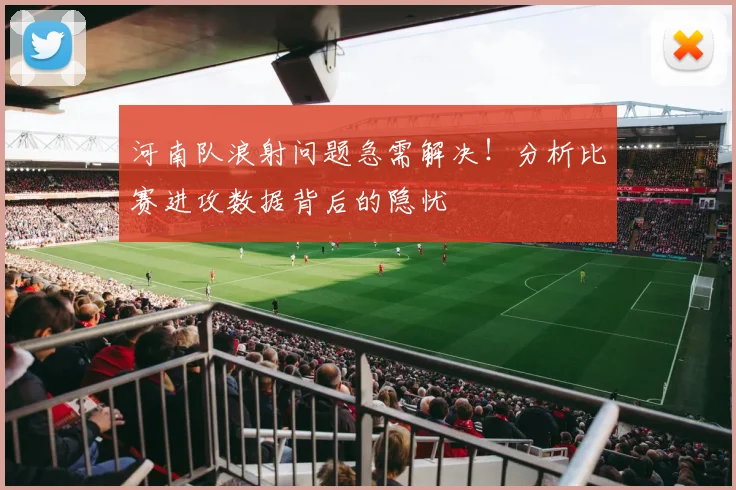 河南队浪射问题急需解决！分析比赛进攻数据背后的隐忧