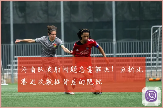 河南队浪射问题急需解决！分析比赛进攻数据背后的隐忧