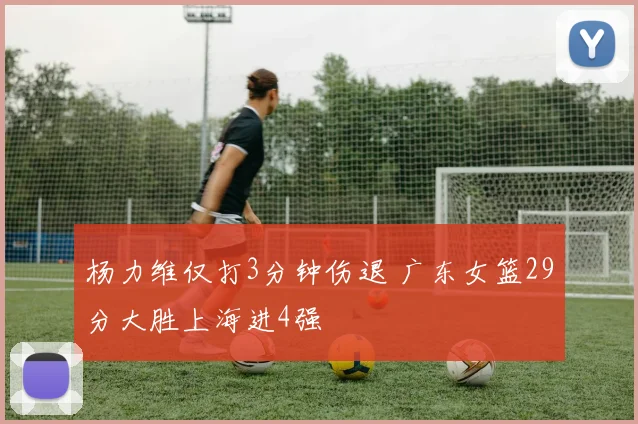 杨力维仅打3分钟伤退 广东女篮29分大胜上海进4强